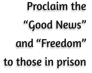 Proclaim the  “Good News”  and “Freedom”  to those in prison