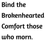 Bind the  Brokenhearted Comfort those  who morn.